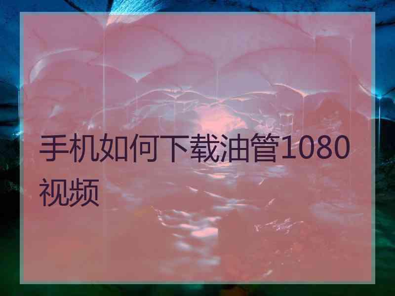 手机如何下载油管1080视频