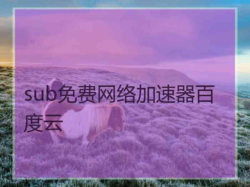 sub免费网络加速器百度云