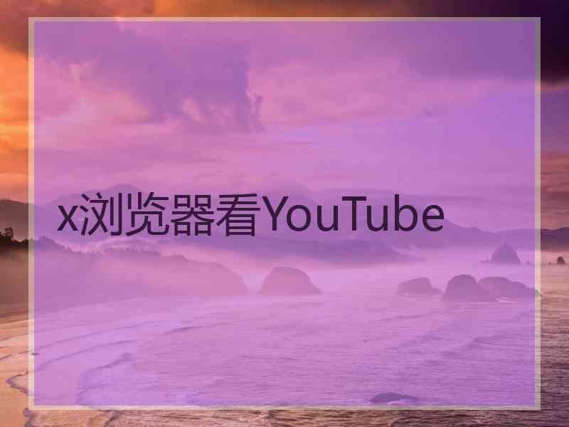 x浏览器看YouTube