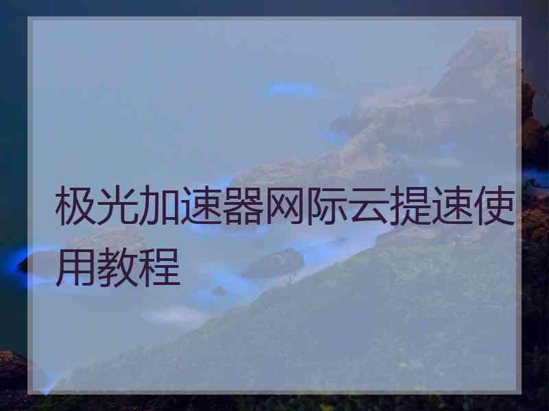 极光加速器网际云提速使用教程