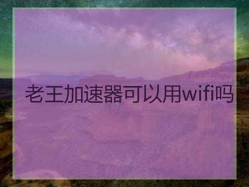 老王加速器可以用wifi吗