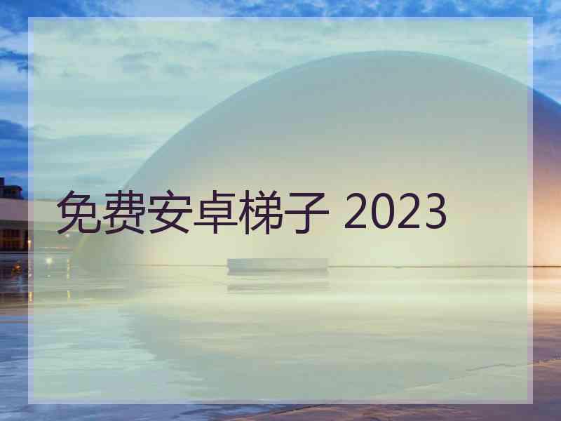 免费安卓梯子 2023