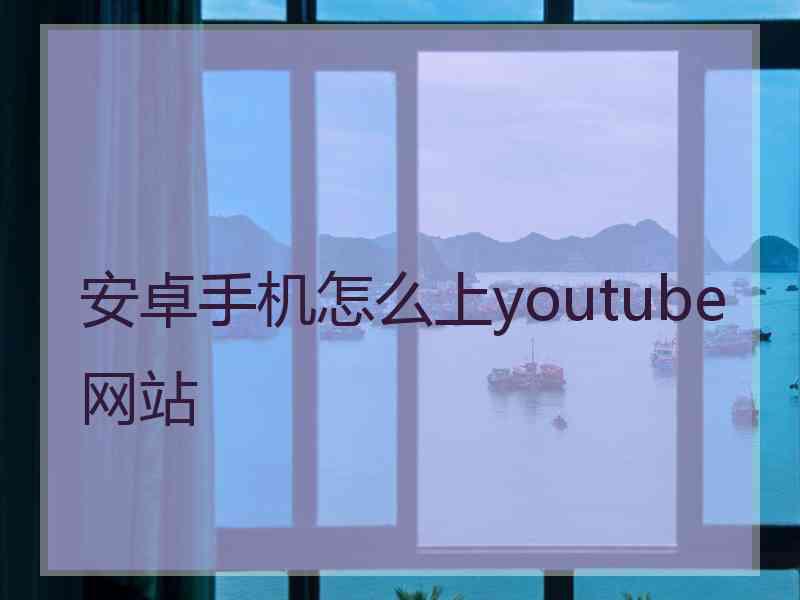 安卓手机怎么上youtube网站