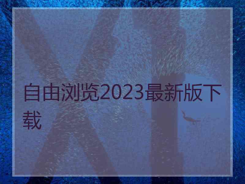 自由浏览2023最新版下载