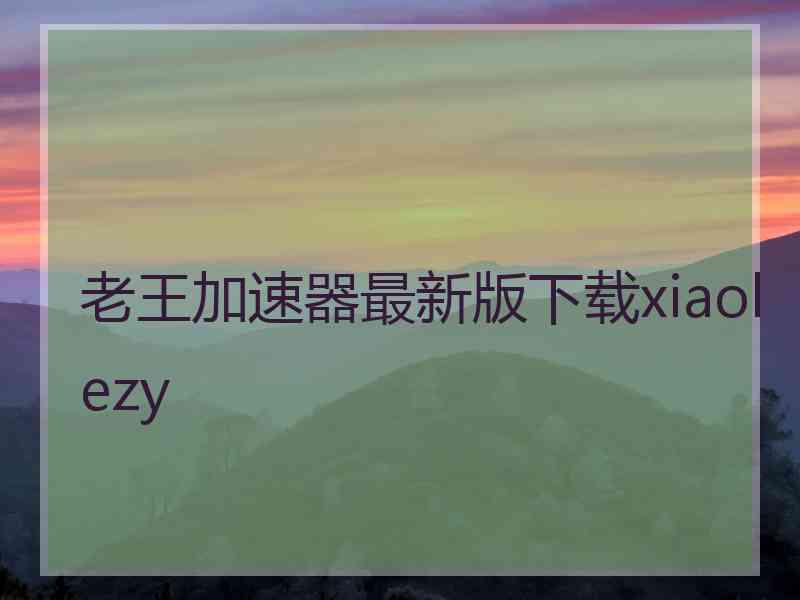 老王加速器最新版下载xiaolezy