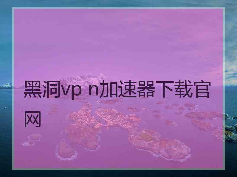 黑洞vp n加速器下载官网